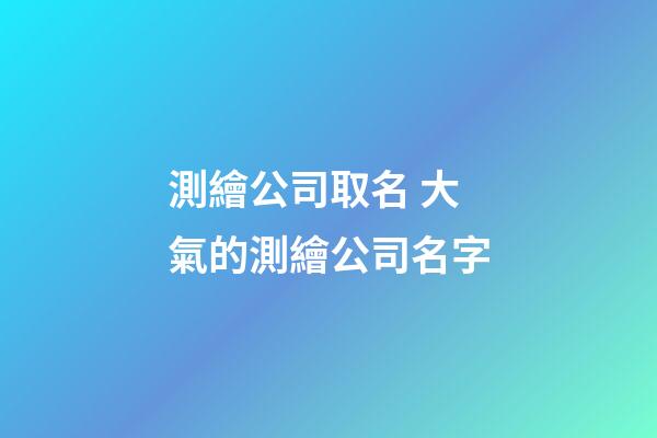 測繪公司取名 大氣的測繪公司名字-第1張-公司起名-玄機派